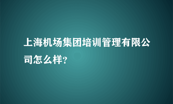 上海机场集团培训管理有限公司怎么样？