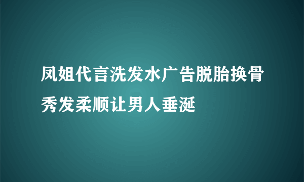 凤姐代言洗发水广告脱胎换骨秀发柔顺让男人垂涎