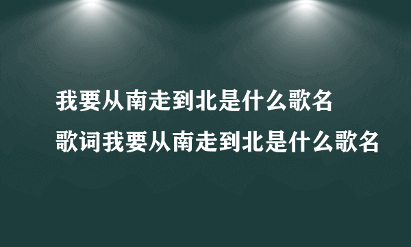 我要从南走到北是什么歌名 歌词我要从南走到北是什么歌名