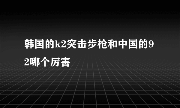 韩国的k2突击步枪和中国的92哪个厉害