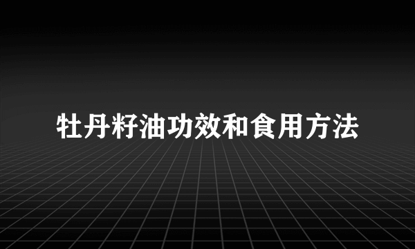 牡丹籽油功效和食用方法