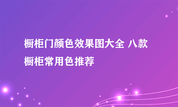 橱柜门颜色效果图大全 八款橱柜常用色推荐