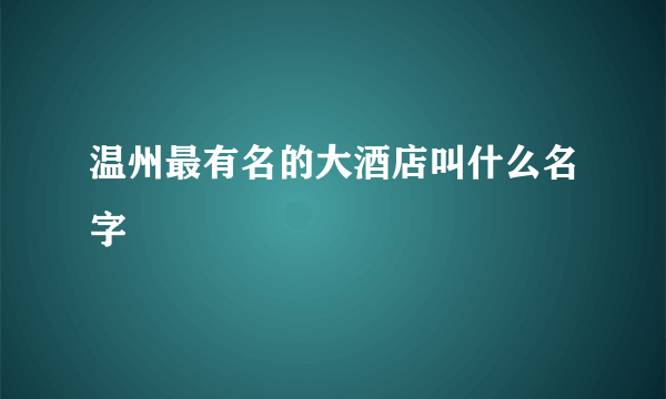 温州最有名的大酒店叫什么名字