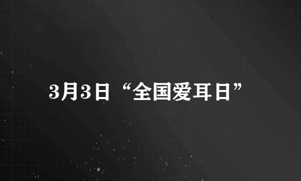 3月3日“全国爱耳日”