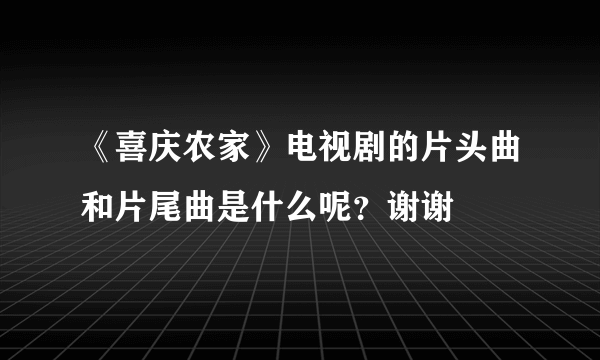 《喜庆农家》电视剧的片头曲和片尾曲是什么呢？谢谢