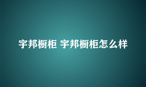 宇邦橱柜 宇邦橱柜怎么样