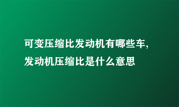 可变压缩比发动机有哪些车,发动机压缩比是什么意思