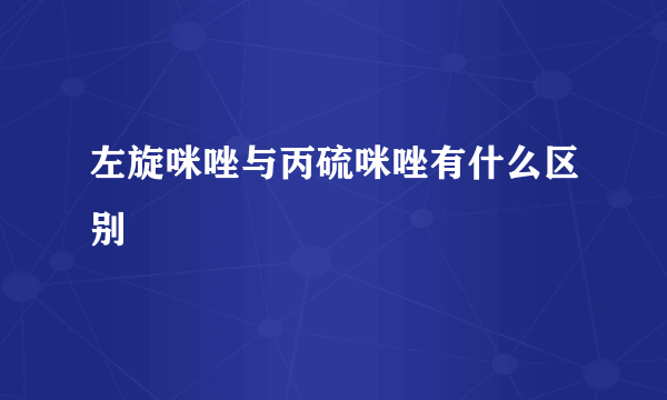 左旋咪唑与丙硫咪唑有什么区别