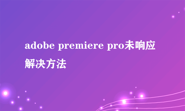 adobe premiere pro未响应解决方法