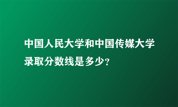 中国人民大学和中国传媒大学录取分数线是多少？