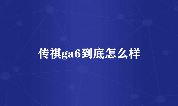 传祺ga6到底怎么样