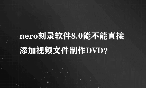 nero刻录软件8.0能不能直接添加视频文件制作DVD？