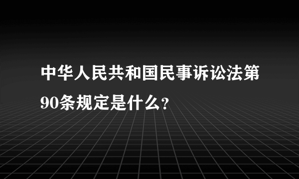 中华人民共和国民事诉讼法第90条规定是什么？