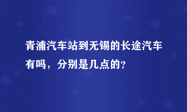 青浦汽车站到无锡的长途汽车有吗，分别是几点的？