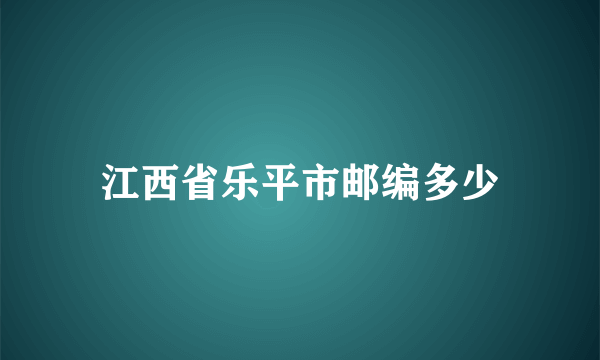 江西省乐平市邮编多少