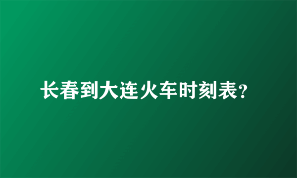 长春到大连火车时刻表？