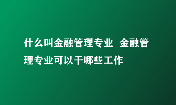 什么叫金融管理专业  金融管理专业可以干哪些工作