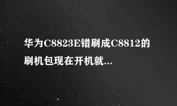 华为C8823E错刷成C8812的刷机包现在开机就卡在开机画面，怎么办？