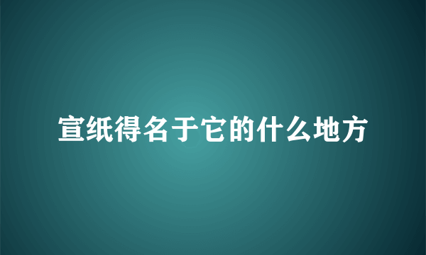 宣纸得名于它的什么地方