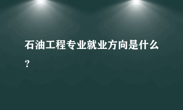 石油工程专业就业方向是什么？