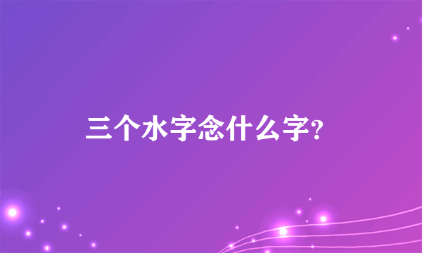 三个水字念什么字？