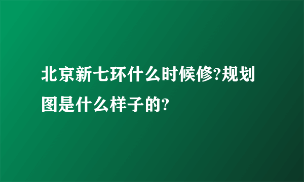 北京新七环什么时候修?规划图是什么样子的?