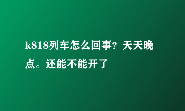 k818列车怎么回事？天天晚点。还能不能开了