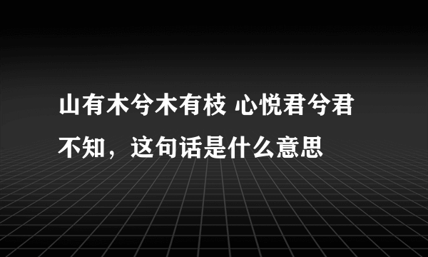 山有木兮木有枝 心悦君兮君不知，这句话是什么意思