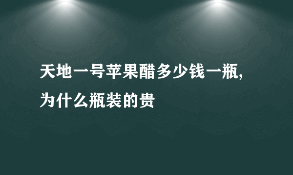 天地一号苹果醋多少钱一瓶,为什么瓶装的贵