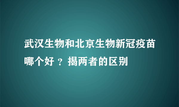 武汉生物和北京生物新冠疫苗哪个好 ？揭两者的区别