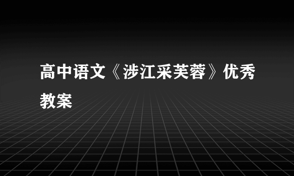 高中语文《涉江采芙蓉》优秀教案