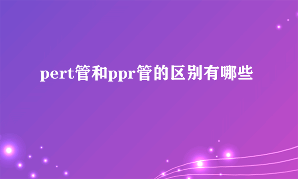 pert管和ppr管的区别有哪些