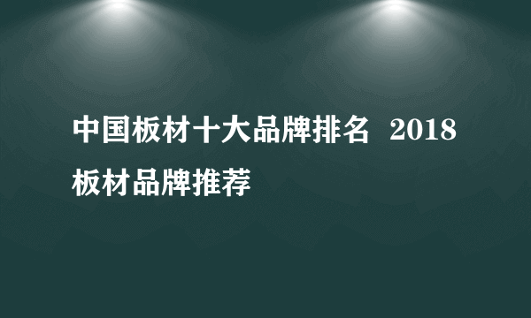 中国板材十大品牌排名  2018板材品牌推荐