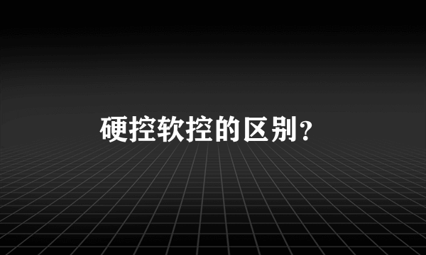 硬控软控的区别？