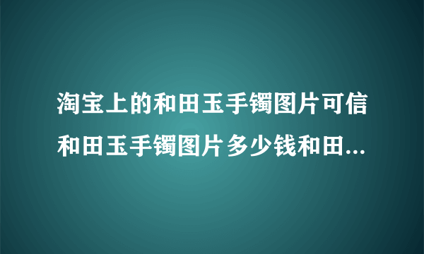 淘宝上的和田玉手镯图片可信和田玉手镯图片多少钱和田玉手镯图片什么样子的好？