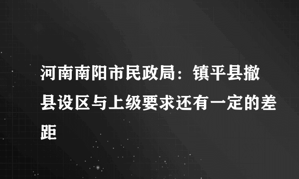 河南南阳市民政局：镇平县撤县设区与上级要求还有一定的差距