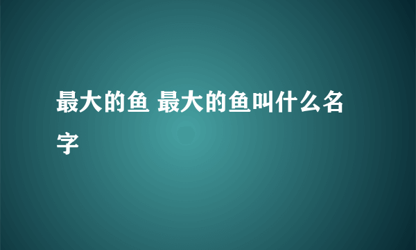 最大的鱼 最大的鱼叫什么名字