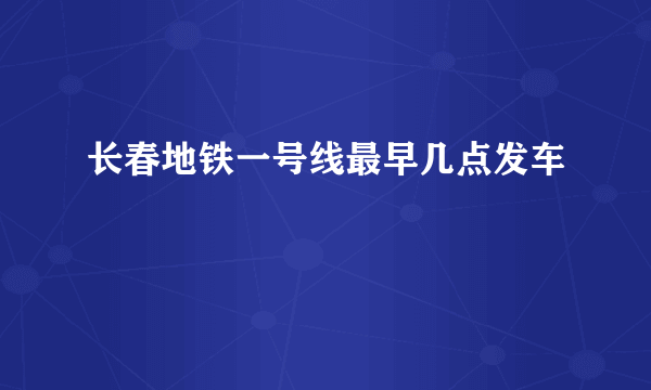 长春地铁一号线最早几点发车