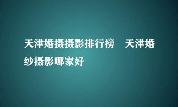 天津婚摄摄影排行榜　天津婚纱摄影哪家好