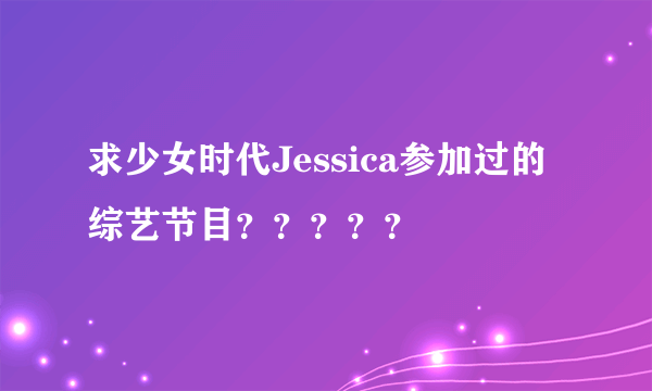 求少女时代Jessica参加过的综艺节目？？？？？