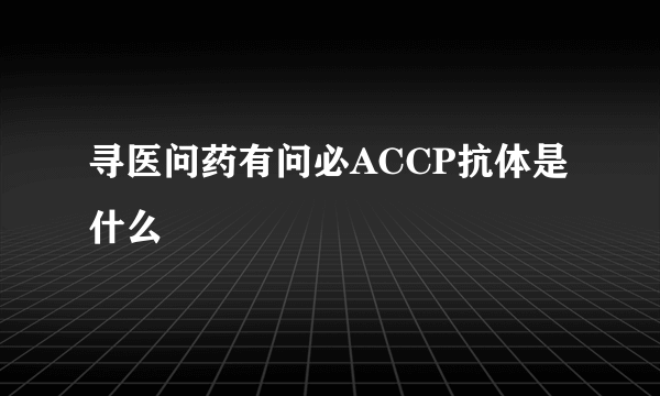 寻医问药有问必ACCP抗体是什么