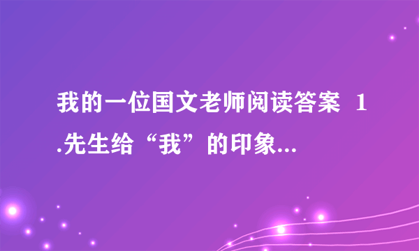 我的一位国文老师阅读答案  1.先生给“我”的印象主要是从（          ）、（          ）、（           ）、（         ）、（        ）等方面来刻画的.  2.先生的“凶”表现在他的（      ）、（                                 ）上,作者还具体写了先生（                                                ）这件事.