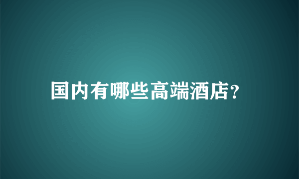 国内有哪些高端酒店？