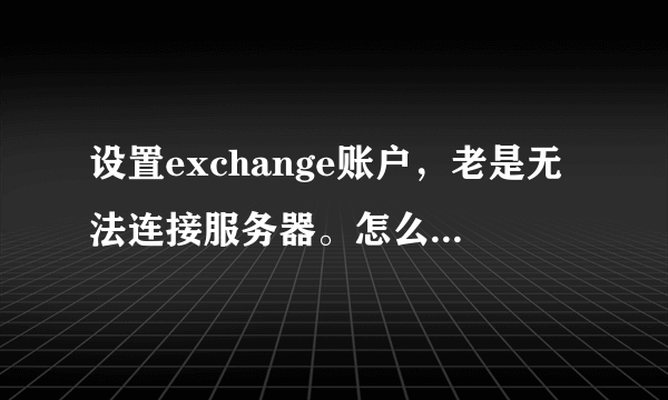 设置exchange账户，老是无法连接服务器。怎么弄啊亲？