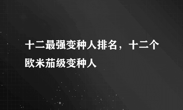 十二最强变种人排名，十二个欧米茄级变种人 