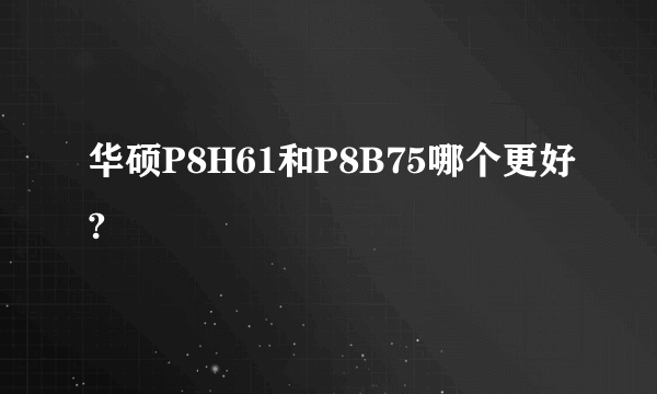 华硕P8H61和P8B75哪个更好?