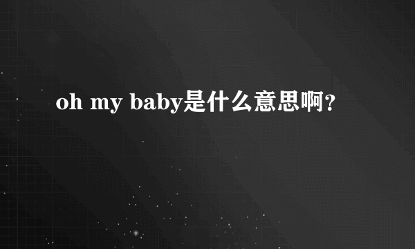 oh my baby是什么意思啊？