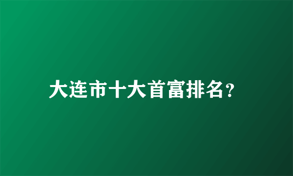 大连市十大首富排名？