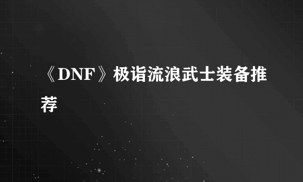 《DNF》极诣流浪武士装备推荐