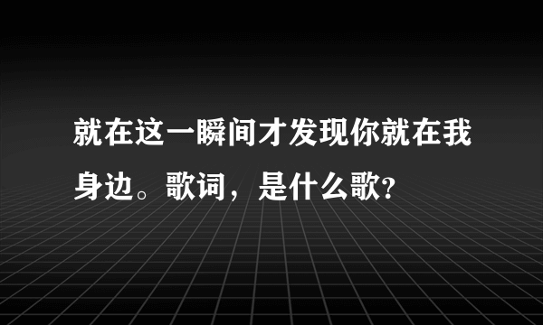 就在这一瞬间才发现你就在我身边。歌词，是什么歌？